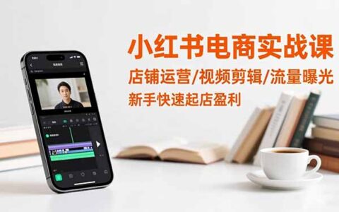 小红书电商实战课：店铺运营/视频剪辑/流量曝光，新手起店变现指南