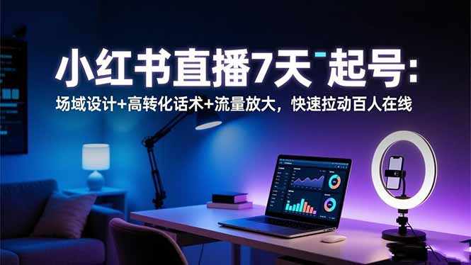 小红书直播7天起号实操：场域设计+高转化话术+流量放大策略，实测快速提升在线人数