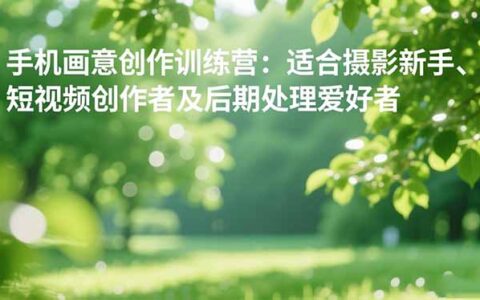 手机摄影之画意创作训练营：适合摄影新手、短视频创作者及后期处理爱好者
