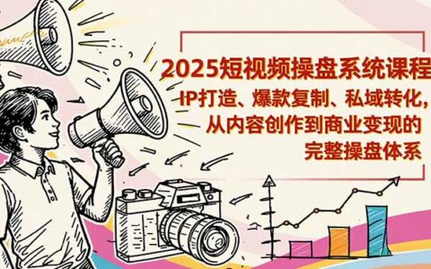 2025短视频操盘实战：IP打造、爆款复制、私域转化，从内容创作到变现的完整体系指南