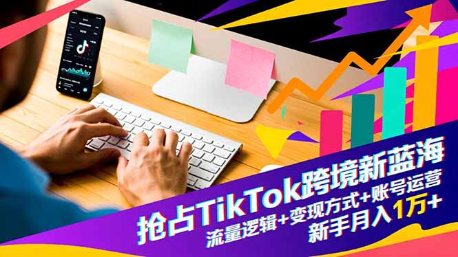 TikTok跨境新蓝海实战指南：流量逻辑+变现方式+账号运营，新手变现策略