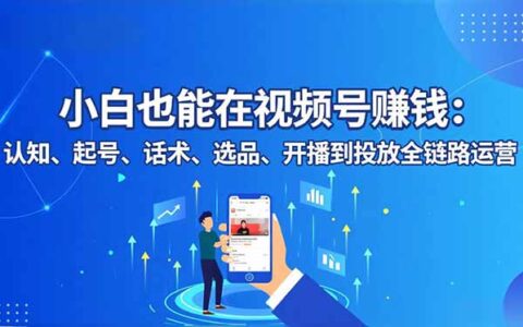 2025新手视频号赚钱实操：从认知到投放全链路运营指南