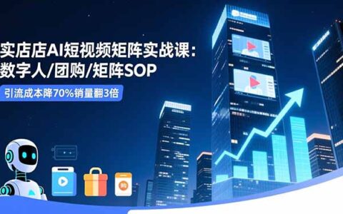 实体店AI短视频矩阵实战课：数字人+团购+矩阵SOP，引流降本增效与销量提升实操策略