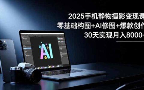2025手机静物摄影变现攻略：零基础构图+AI修图+爆款创作，30天实测变现指南