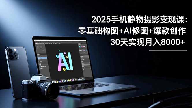 2025手机静物摄影变现攻略：零基础构图+AI修图+爆款创作，30天实测变现指南