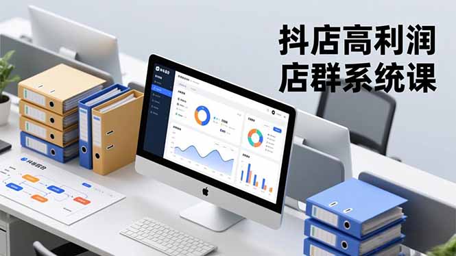 抖店高效店群实战课：体系搭建×选品运营×精准管控，解锁稳定收益路径