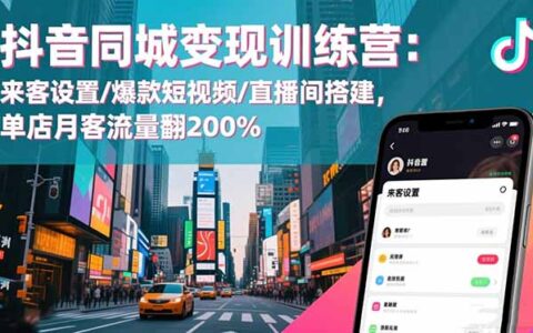 抖音同城变现训练营：来客设置/爆款短视频/直播间搭建实战攻略，单店客流量提升策略