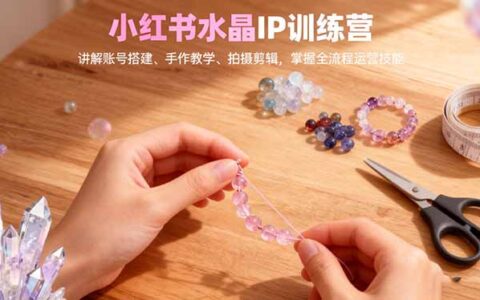 小红书水晶IP训练营，讲解账号搭建、手作教学、拍摄剪辑，全流程运营技能