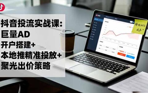 抖音投流实战课：巨量AD开户搭建+本地推精准投放+聚光出价策略，实测成本优化攻略