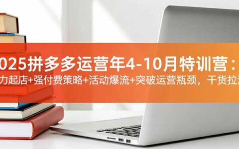 2025拼多多运营年4-10月特训营：高效起店策略+付费优化+活动引流+瓶颈突破，实战干货指南