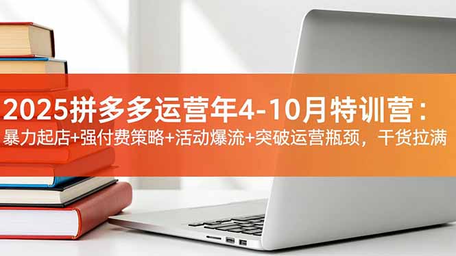 2025拼多多运营年4-10月特训营：高效起店策略+付费优化+活动引流+瓶颈突破，实战干货指南