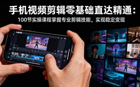 手机视频剪辑零基础直达精通：100节实操课程掌握专业剪辑技能，实现稳...