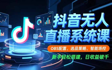 抖音无人直播实操教程：OBS配置、选品策略与智能场控，新手轻松搭建，被动收入变现指南