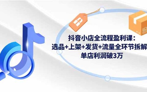 抖音小店全流程实战教程：选品+上架+发货+流量全环节拆解，高效变现策略
