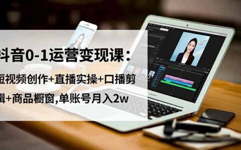 抖音0-1运营实战教程：短视频创作+直播实操+口播剪辑+商品橱窗变现策略