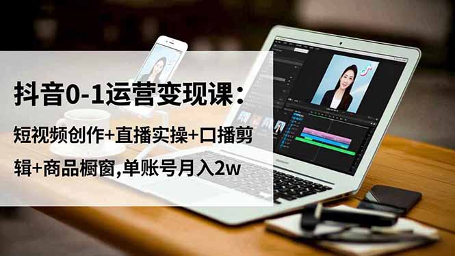 抖音0-1运营实战教程：短视频创作+直播实操+口播剪辑+商品橱窗变现策略