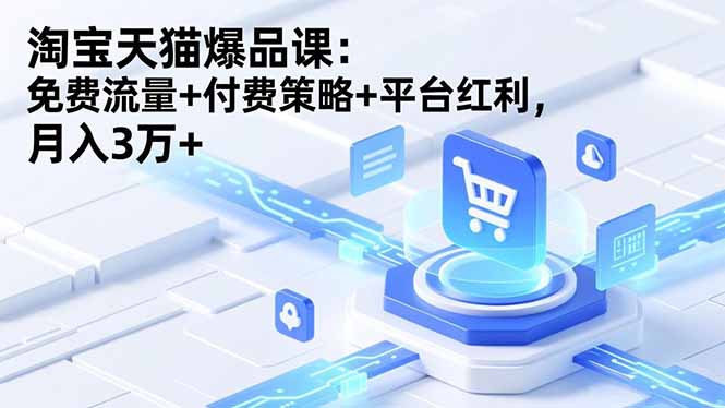 淘宝天猫爆品课：免费流量+付费策略+平台红利，实战变现指南