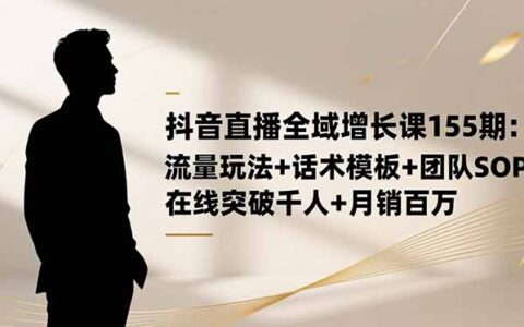 抖音直播全域增长课155期：流量玩法+话术模板+团队SOP实战变现指南