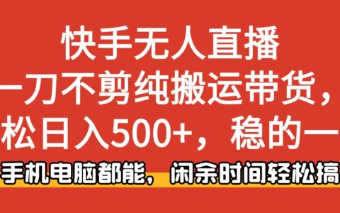 快手无人直播，一刀不剪纯搬运带货轻松日入500+，稳的一批，手机电脑都...