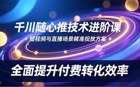 千川随心推技术实战教程：短视频与直播精准投放策略，提升转化效率