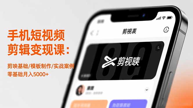 手机短视频剪辑变现课程：剪映基础/模板制作/实战案例，零基础创收指南