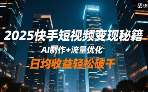 2025快手短视频变现秘籍，AI制作+流量优化，日均收益轻松破千