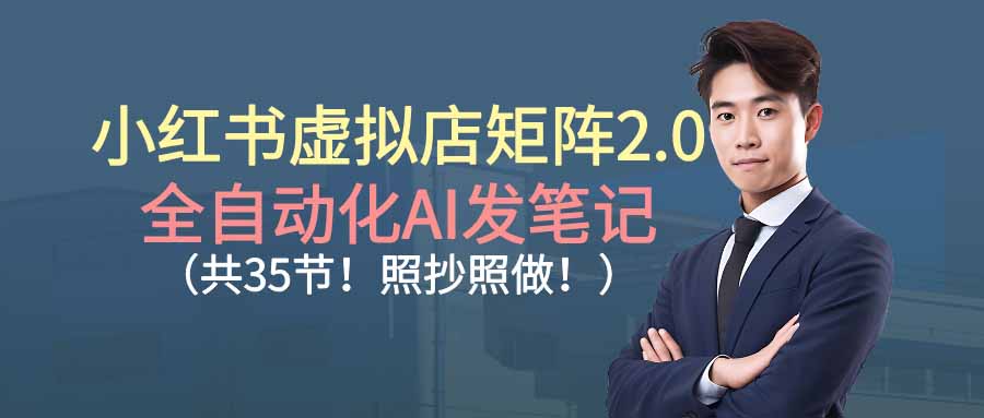 小红书虚拟店矩阵2.0：自动化化AI发笔记变现实战（35节实操课程）