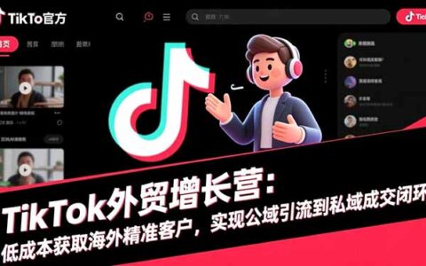 TikTok外贸实操项目：低成本获取海外精准客户，实现公域引流到私域变现闭环