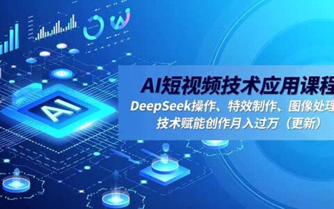 AI短视频技术应用课程：DeepSeek操作、特效制作、图像处理，变现实操指南（更新）