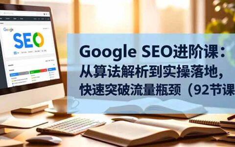 Google SEO进阶课：算法解析与实操落地，实战突破流量瓶颈的变现指南（92节课）