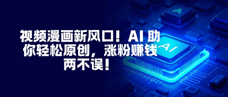 视频漫画新风口：AI辅助原创实战指南，涨粉与变现双赢