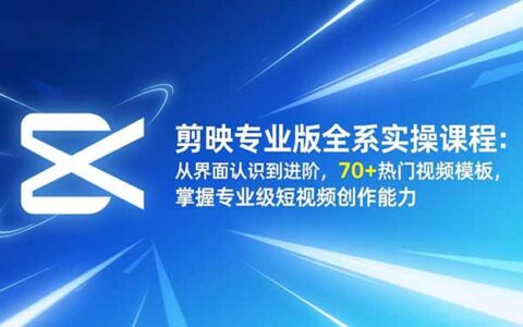 剪映专业版全系变现实操课程：从界面认识到进阶，70+热门视频模板掌握短视频被动收入指南