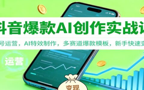 抖音AI创作实战课：账号运营、AI特效制作、多赛道模板，新手变现指南