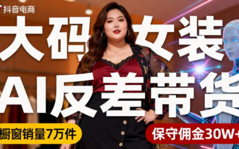 抖音小众赛道实操：大码女装AI反差带货策略，免直播日更6条，橱窗销售案例与高佣金变现指南