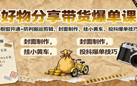 好物分享带货爆单课：橱窗开通+防判搬运剪辑，封面制作，挂小黄车，投抖爆单技巧