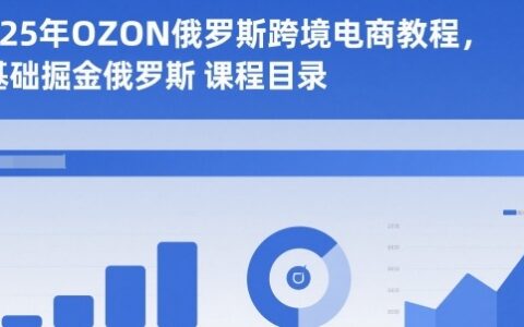 2025年OZON俄罗斯跨境电商教程，0基础掘金俄罗斯