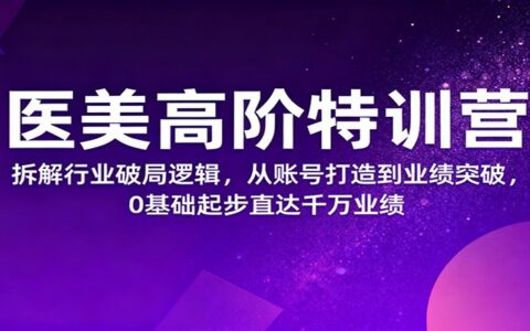 医美高阶特训营，拆解行业破局逻辑，从账号打造到业绩突破，0基础起步直达千万业绩