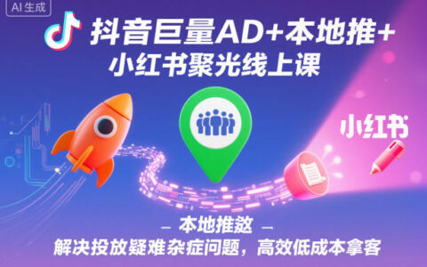 抖音巨量AD+本地推+小红书聚光线上课：投放疑难问题解决与高效低成本获客实操指南
