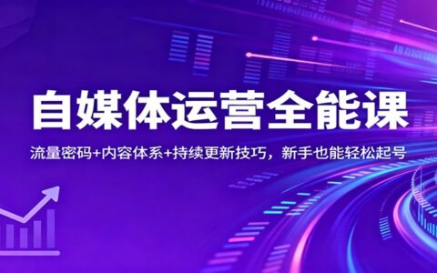 自媒体运营全能课：流量密码+内容体系+持续更新技巧，新手实操变现指南