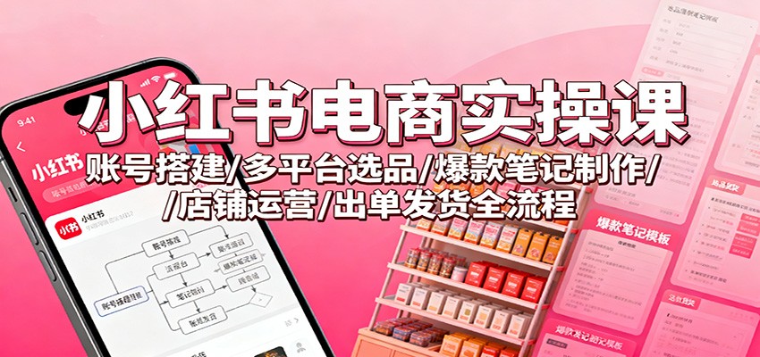 小红书电商实战指南：账号搭建/多平台选品/高转化笔记制作/店铺运营/出单发货全流程拆解
