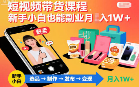 2025短视频带货课程：新手小白副业变现实操指南