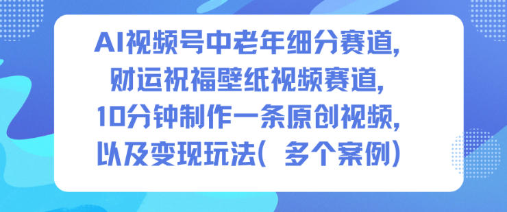 中老年视频号新赛道：财运祝福类壁纸高效创作与变现策略实测