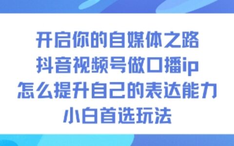抖音视频号口播IP打造：提升表达能力的实战方法，新手入门指南