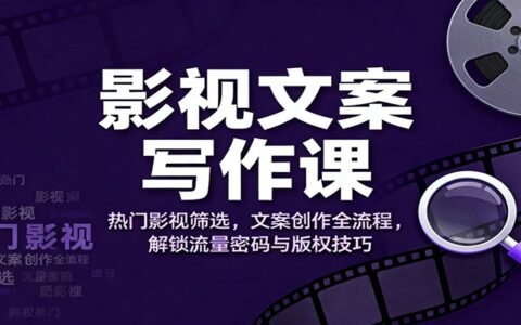 影视文案写作课：热门影视筛选，文案创作全流程，流量变现与版权实操指南