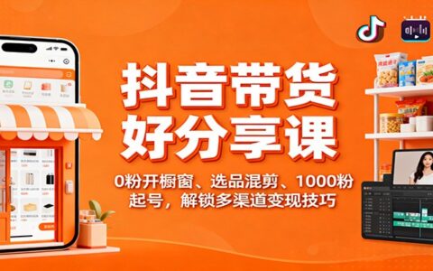 抖音带货好物分享教程：0粉开橱窗、选品混剪、100步骤0粉起号，掌握多渠道变现策略