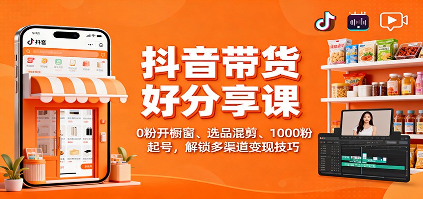 抖音带货好物分享教程：0粉开橱窗、选品混剪、100步骤0粉起号，掌握多渠道变现策略