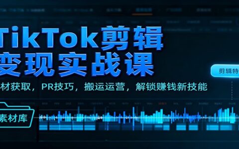 TikTok剪辑变现实战课：素材获取、PR技巧与搬运运营，打造变现新技能