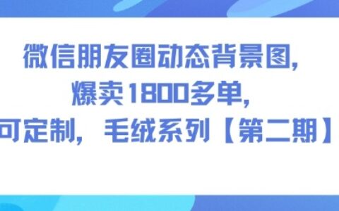 微信朋友圈背景图变现实战：1800方法单定制案例，毛绒系列第二期指南