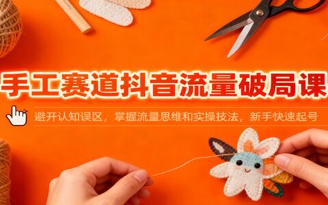 手工赛道抖音流量变现课：避开认知误区，掌握流量思维与实操技法，新手快速入门指南
