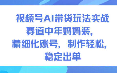 视频号AI带货实操策略：中年妈妈装赛道，精细化账号运营，高效制作，稳定变现指南